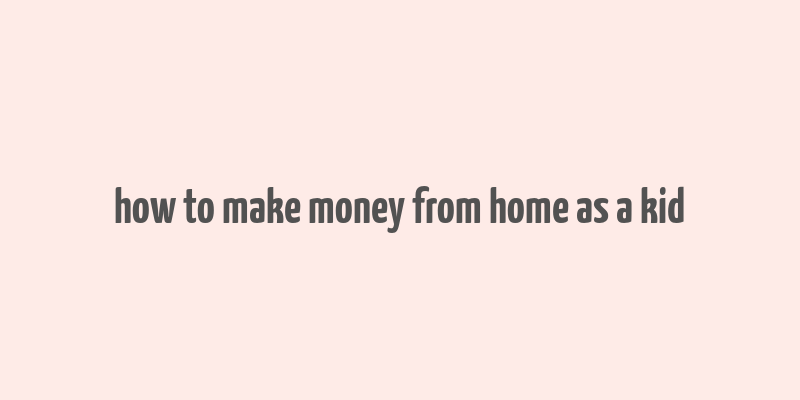 how to make money from home as a kid