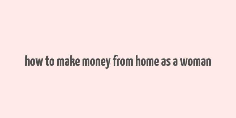 how to make money from home as a woman