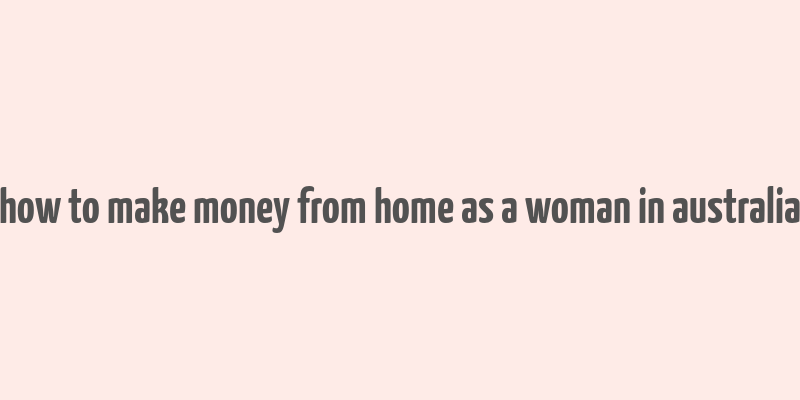 how to make money from home as a woman in australia