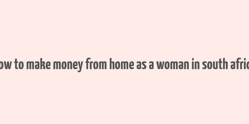 how to make money from home as a woman in south africa