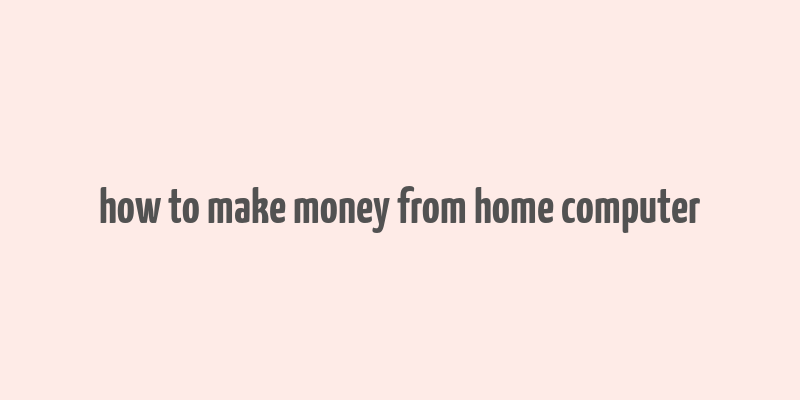 how to make money from home computer