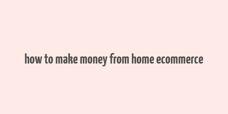 how to make money from home ecommerce