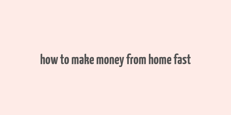 how to make money from home fast