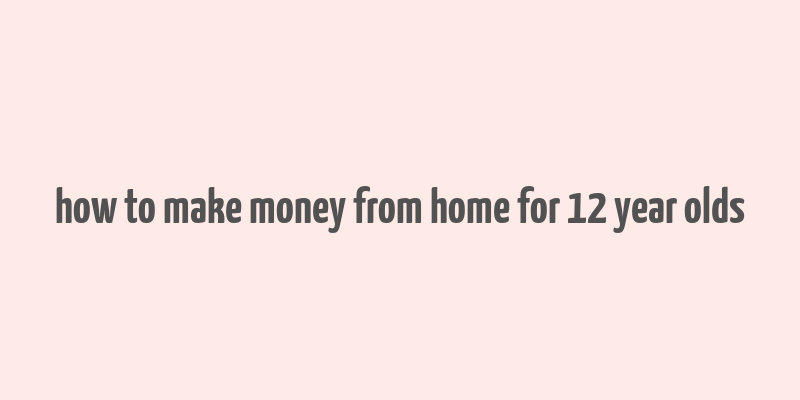 how to make money from home for 12 year olds