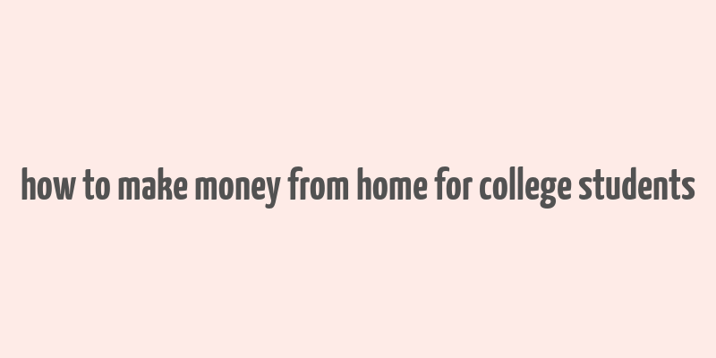 how to make money from home for college students