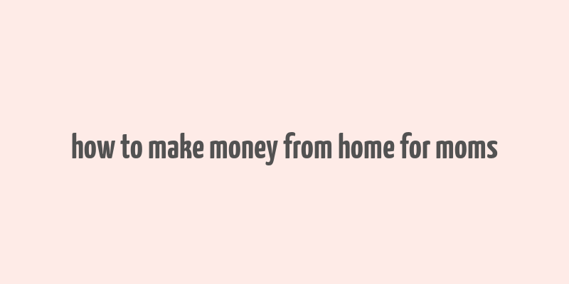 how to make money from home for moms