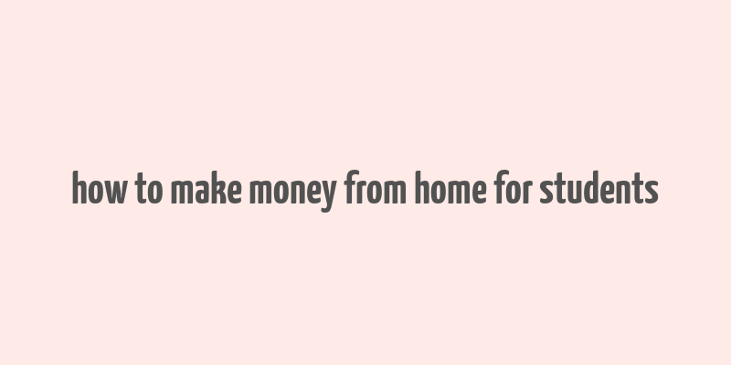 how to make money from home for students