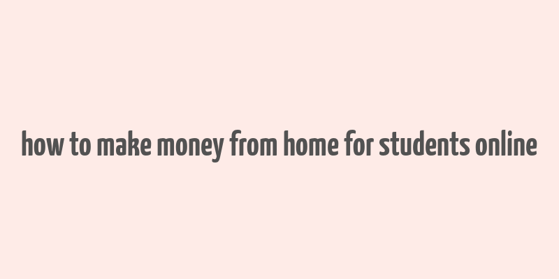 how to make money from home for students online