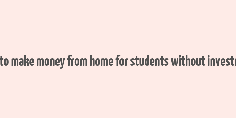 how to make money from home for students without investment