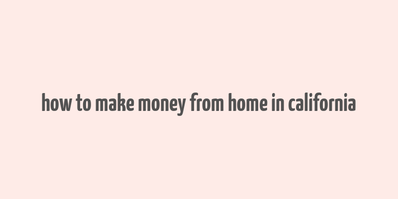 how to make money from home in california