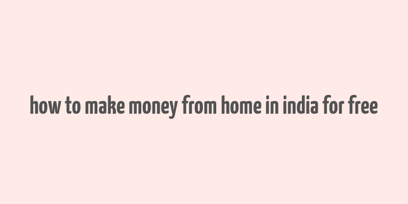 how to make money from home in india for free