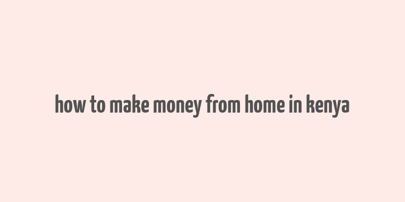 how to make money from home in kenya