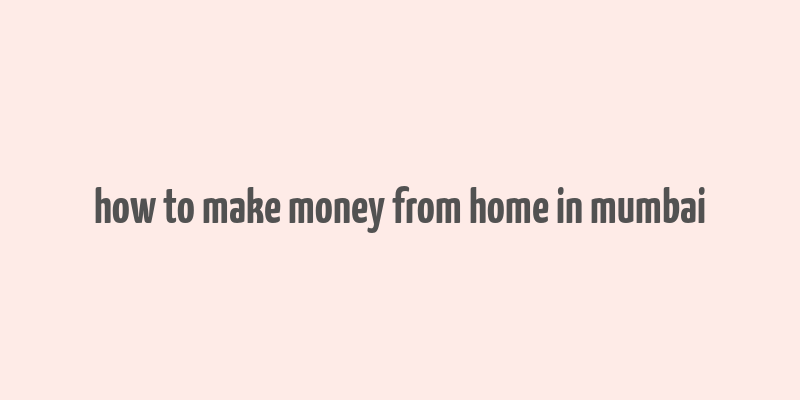 how to make money from home in mumbai