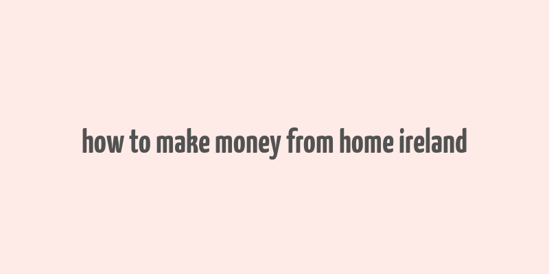 how to make money from home ireland