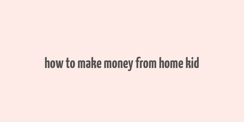 how to make money from home kid