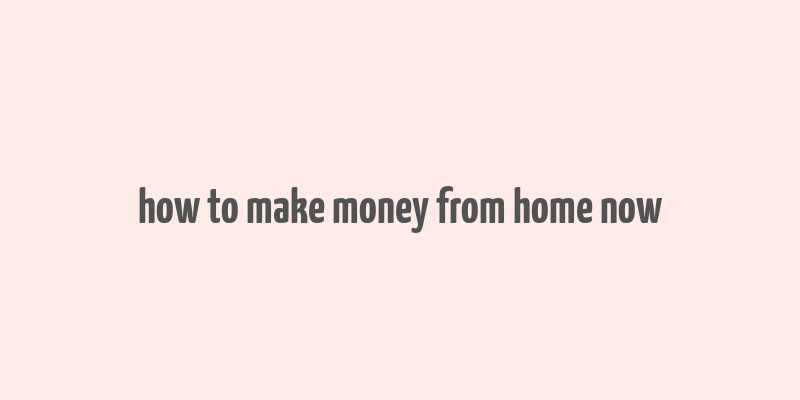 how to make money from home now