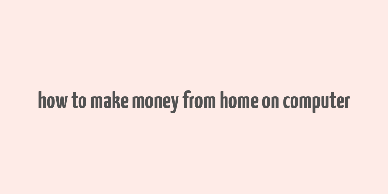 how to make money from home on computer