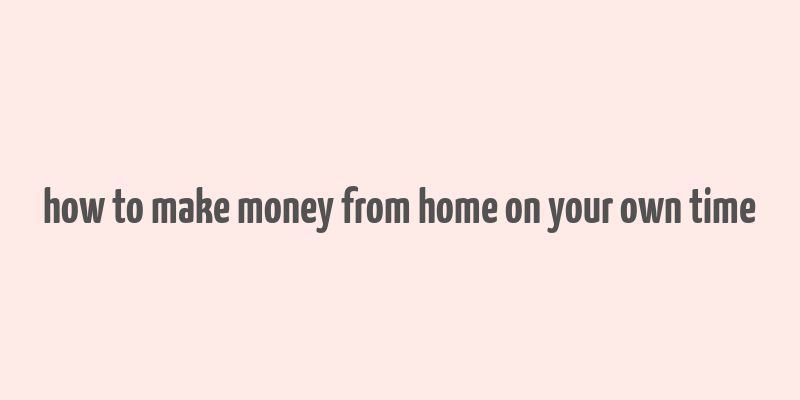 how to make money from home on your own time