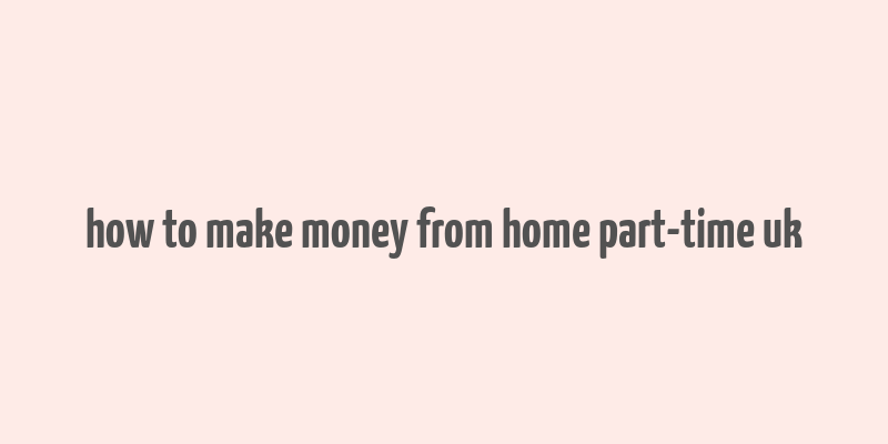 how to make money from home part-time uk