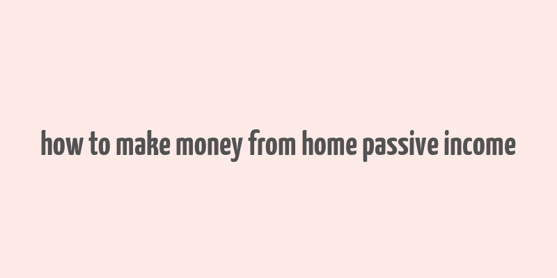 how to make money from home passive income