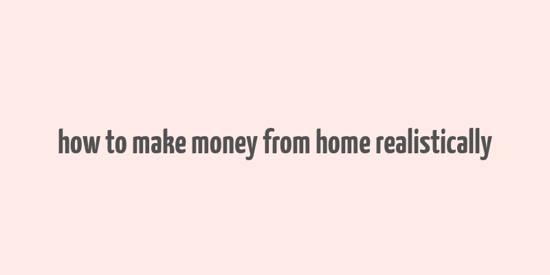 how to make money from home realistically