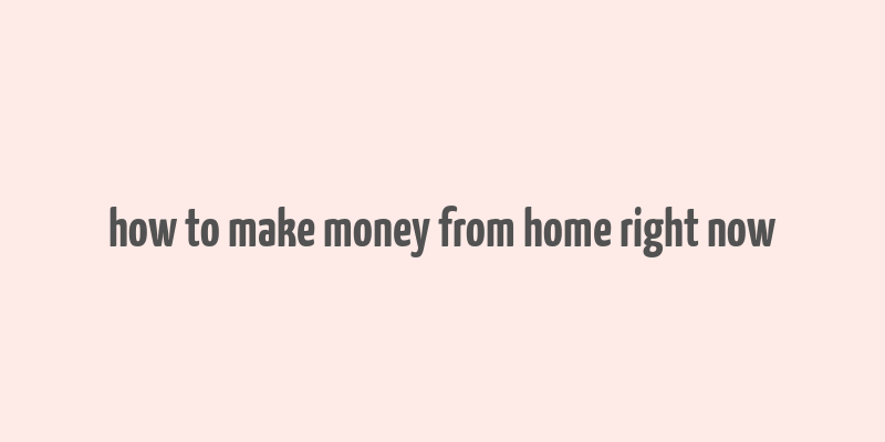 how to make money from home right now