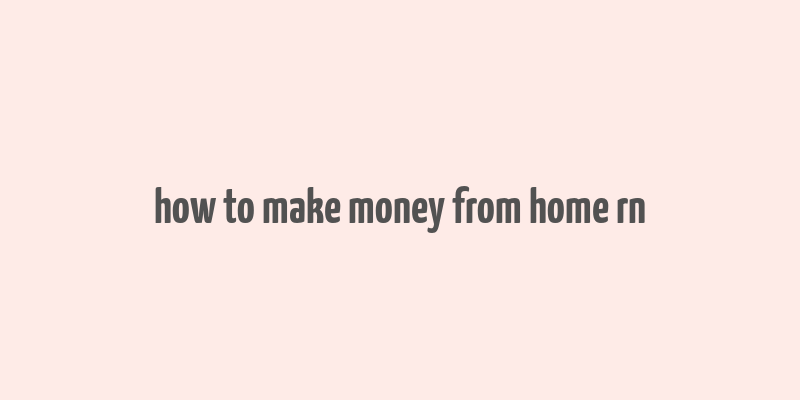 how to make money from home rn