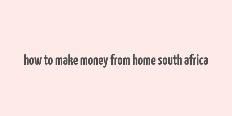 how to make money from home south africa