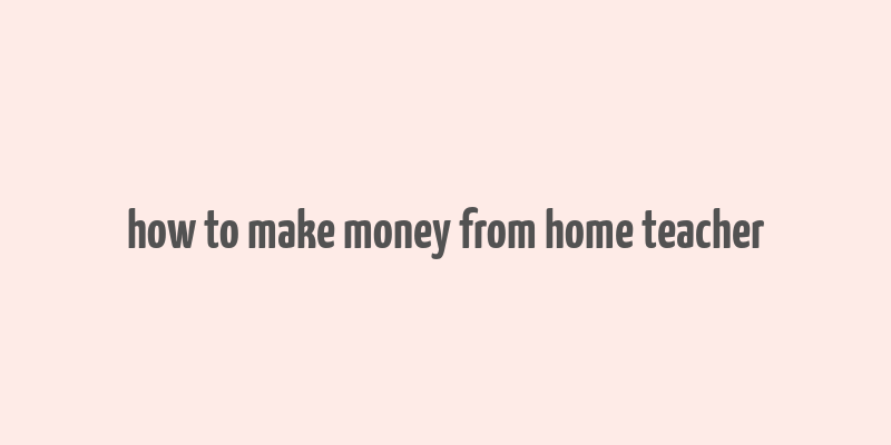 how to make money from home teacher