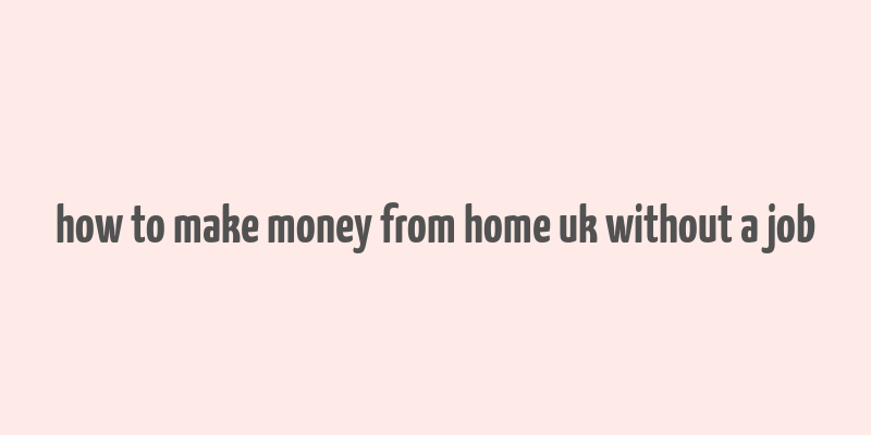 how to make money from home uk without a job