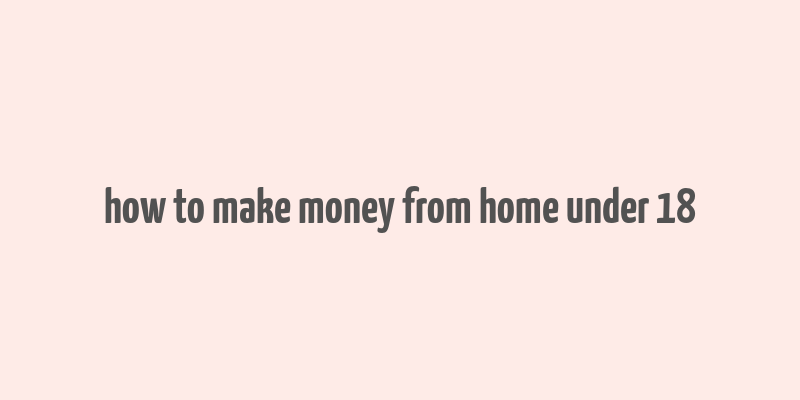 how to make money from home under 18