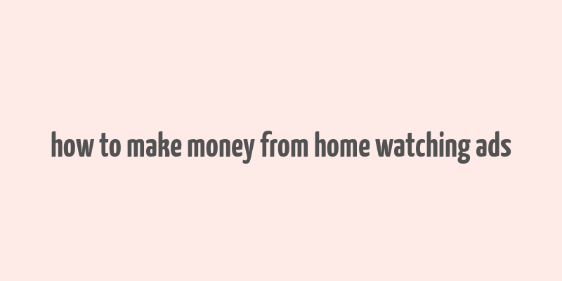 how to make money from home watching ads