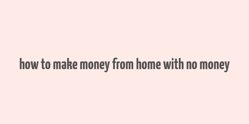 how to make money from home with no money