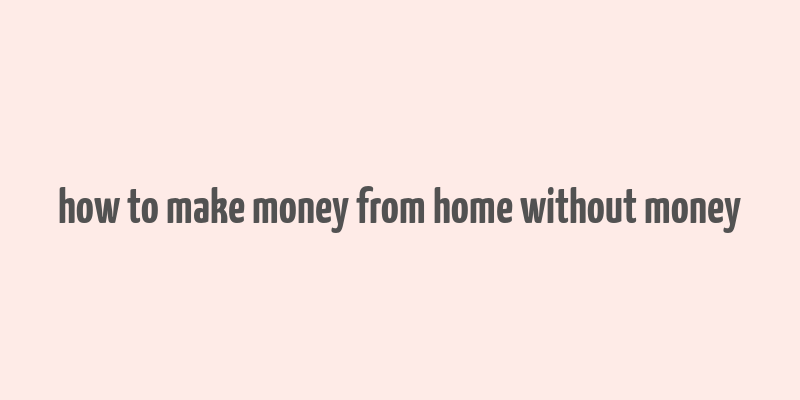 how to make money from home without money