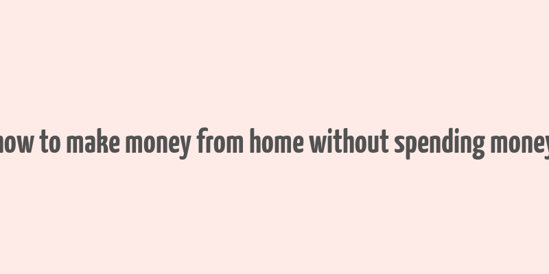 how to make money from home without spending money