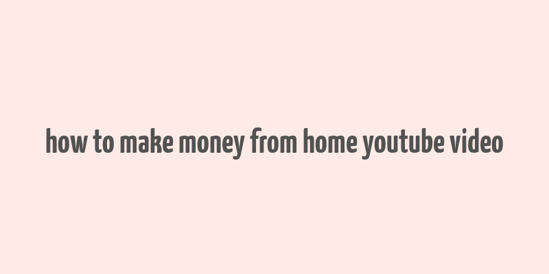 how to make money from home youtube video