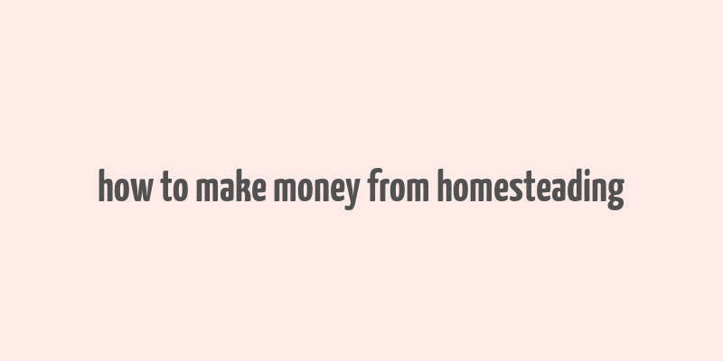 how to make money from homesteading