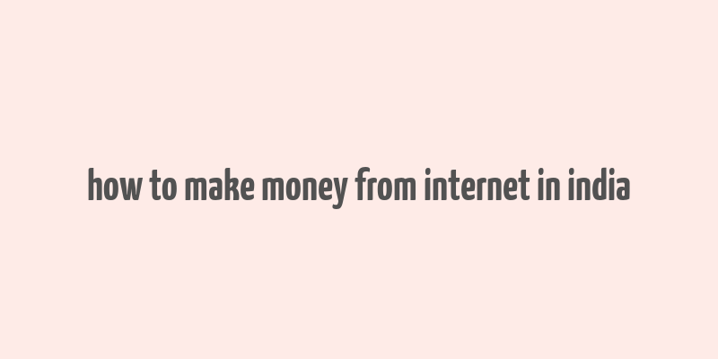 how to make money from internet in india