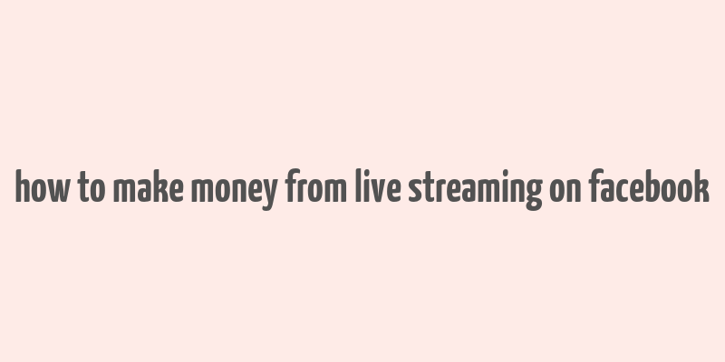 how to make money from live streaming on facebook