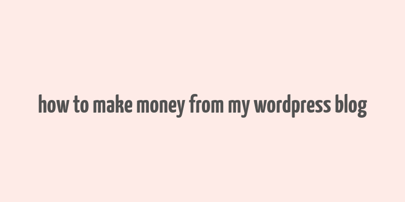 how to make money from my wordpress blog