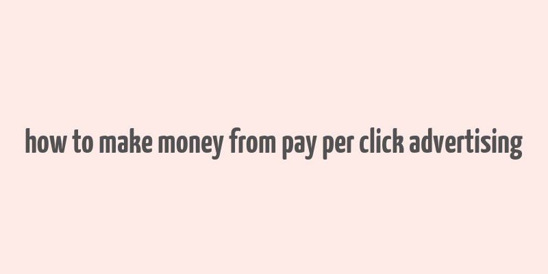 how to make money from pay per click advertising