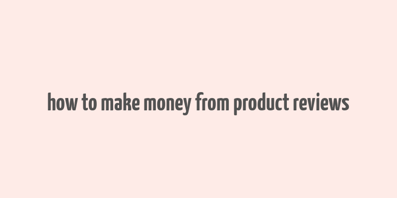 how to make money from product reviews