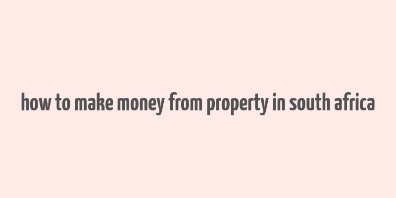 how to make money from property in south africa