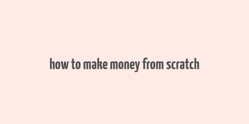 how to make money from scratch