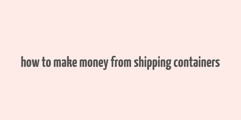 how to make money from shipping containers