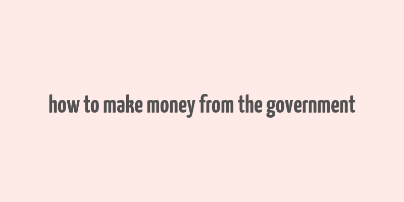 how to make money from the government