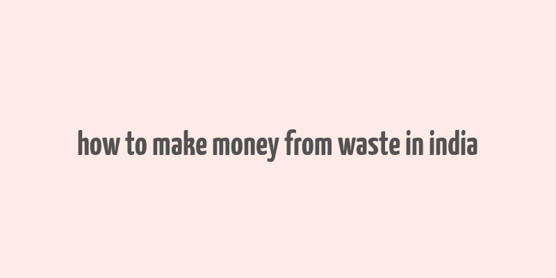 how to make money from waste in india