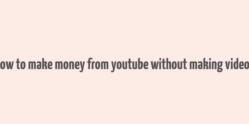 how to make money from youtube without making videos