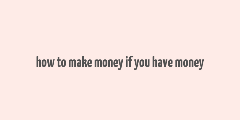 how to make money if you have money