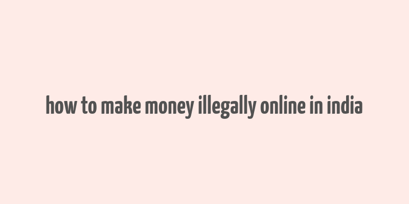 how to make money illegally online in india